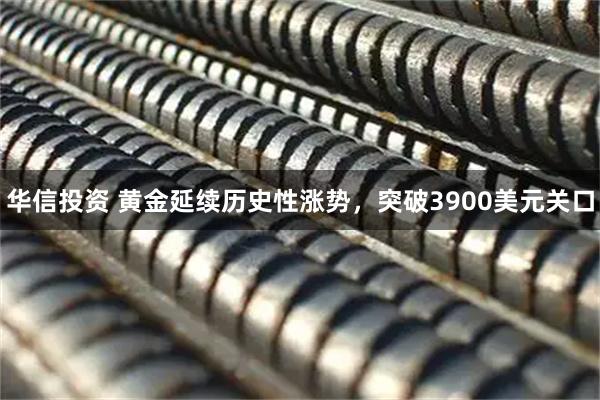 华信投资 黄金延续历史性涨势，突破3900美元关口