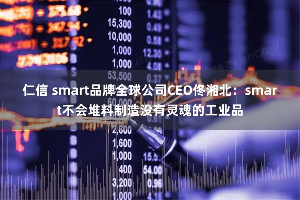仁信 smart品牌全球公司CEO佟湘北：smart不会堆料制造没有灵魂的工业品