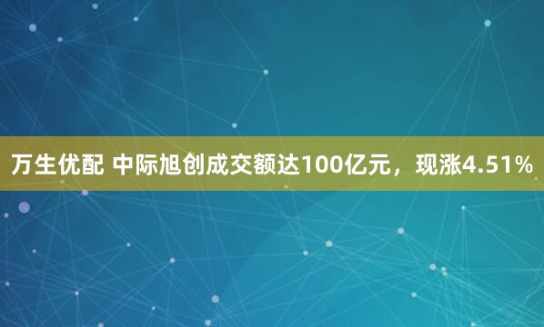 万生优配 中际旭创成交额达100亿元，现涨4.51%