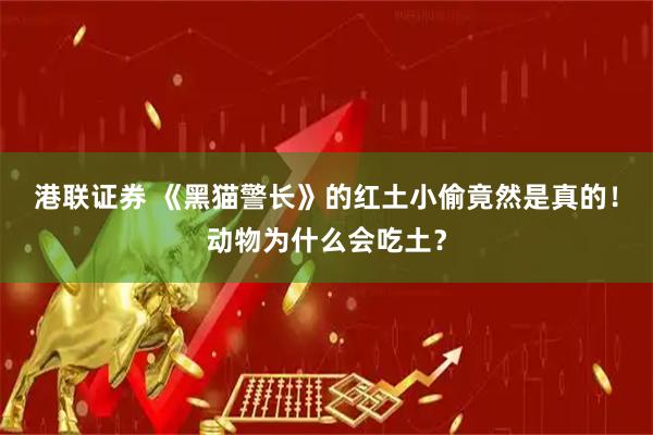 港联证券 《黑猫警长》的红土小偷竟然是真的！动物为什么会吃土？