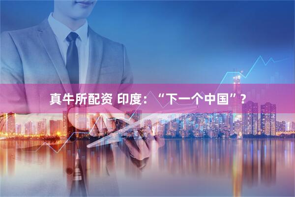 真牛所配资 印度：“下一个中国”？