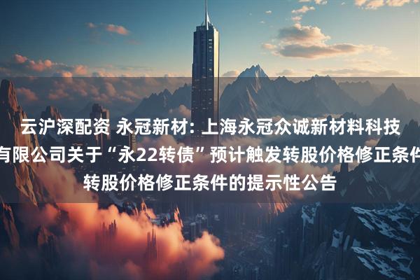 云沪深配资 永冠新材: 上海永冠众诚新材料科技（集团）股份有限公司关于“永22转债”预计触发转股价格修正条件的提示性公告