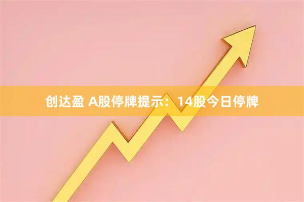 创达盈 A股停牌提示：14股今日停牌