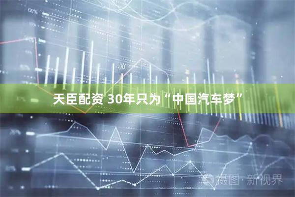 天臣配资 30年只为“中国汽车梦”
