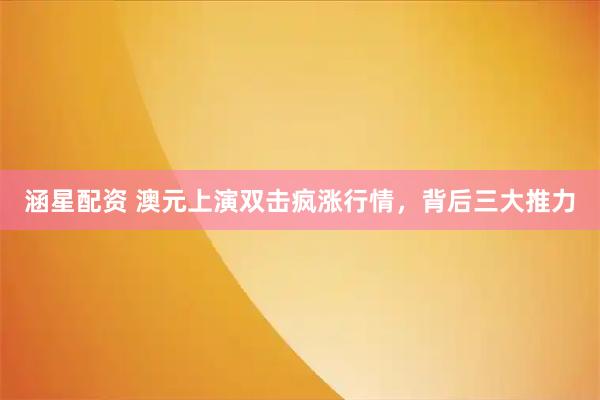 涵星配资 澳元上演双击疯涨行情，背后三大推力