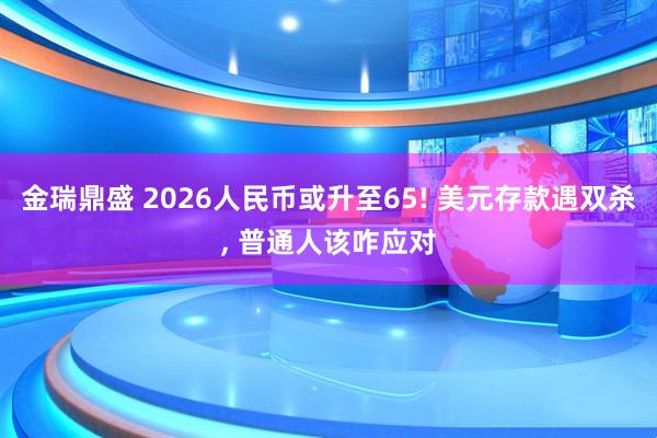 金瑞鼎盛 2026人民币或升至65! 美元存款遇双杀, 普通人该咋应对