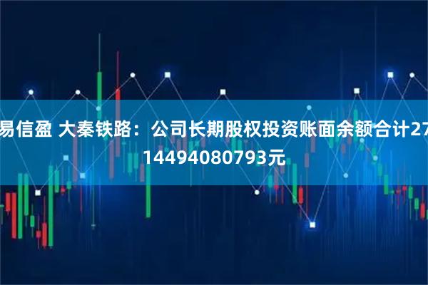 易信盈 大秦铁路：公司长期股权投资账面余额合计2714494080793元