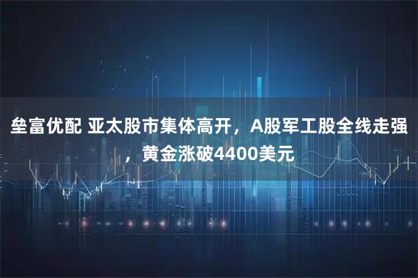 垒富优配 亚太股市集体高开，A股军工股全线走强，黄金涨破4400美元