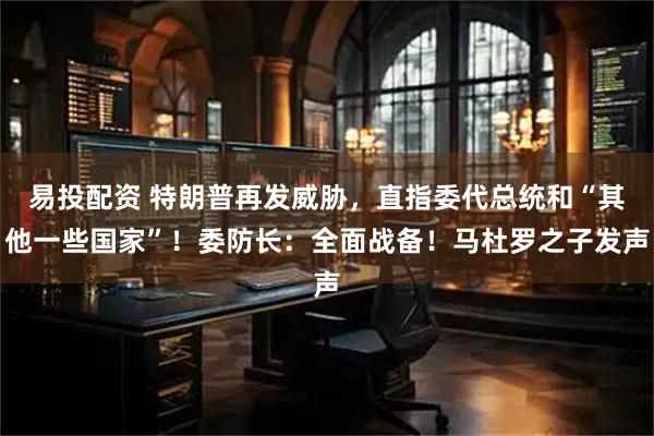 易投配资 特朗普再发威胁，直指委代总统和“其他一些国家”！委防长：全面战备！马杜罗之子发声