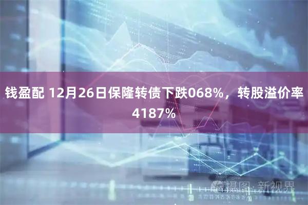 钱盈配 12月26日保隆转债下跌068%，转股溢价率4187%