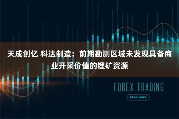 天成创亿 科达制造：前期勘测区域未发现具备商业开采价值的锂矿资源