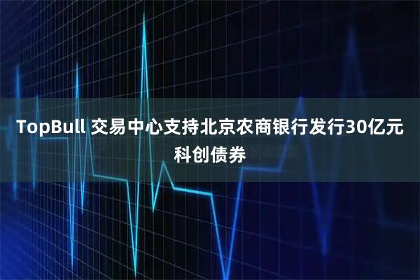 TopBull 交易中心支持北京农商银行发行30亿元科创债券