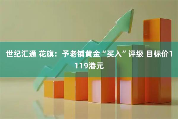 世纪汇通 花旗：予老铺黄金“买入”评级 目标价1119港元