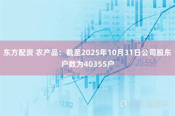 东方配资 农产品：截至2025年10月31日公司股东户数为40355户