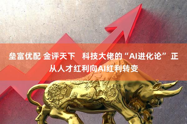 垒富优配 金评天下   科技大佬的“AI进化论” 正从人才红利向AI红利转变