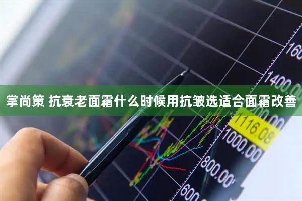 掌尚策 抗衰老面霜什么时候用抗皱选适合面霜改善