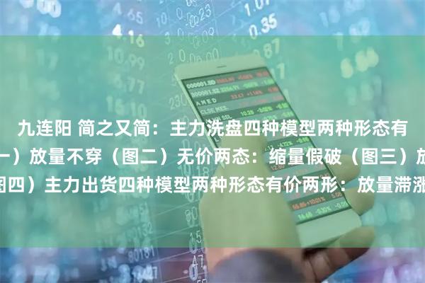 九连阳 简之又简：主力洗盘四种模型两种形态有价两形：缩量不破（图一）放量不穿（图二）无价两态：缩量假破（图三）放量假穿（图四）主力出货四种模型两种形态有价两形：放量滞涨（图五）缩量背离（图六）无价两态：