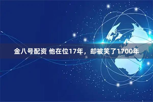 金八号配资 他在位17年，却被笑了1700年