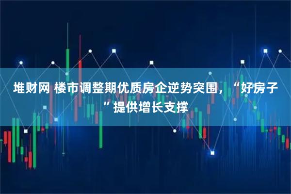 堆财网 楼市调整期优质房企逆势突围,“好房子”提供增长支撑