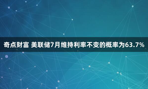 奇点财富 美联储7月维持利率不变的概率为63.7%